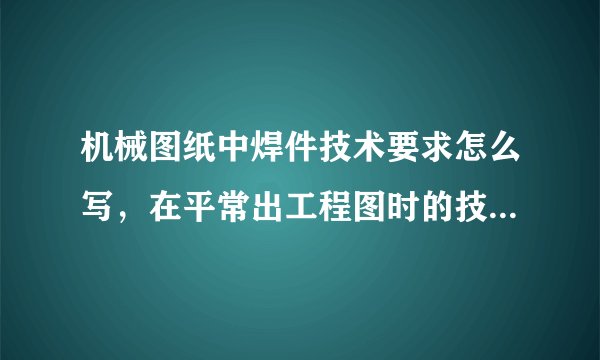 机械图纸中焊件技术要求怎么写，在平常出工程图时的技术要求，我焊的是机床工作台