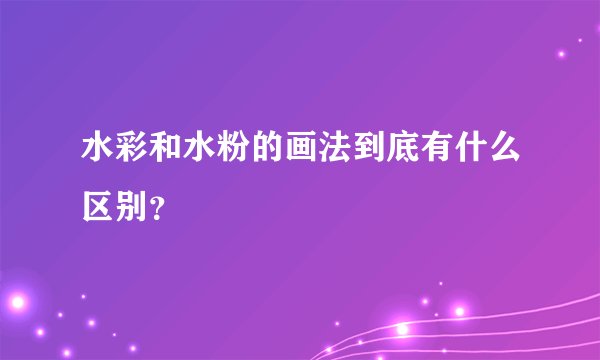 水彩和水粉的画法到底有什么区别？