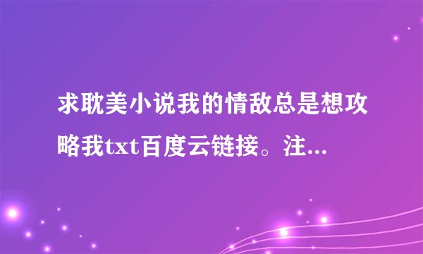 求耽美小说我的情敌总是想攻略我txt百度云链接。注意:是txt格式而不是rar格式！是txt格式。