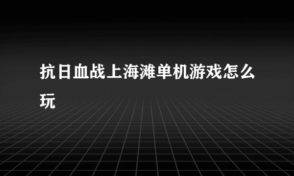 抗日血战上海滩单机游戏怎么玩
