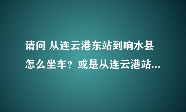 请问 从连云港东站到响水县怎么坐车？或是从连云港站到响水县，哪个坐车方便？谢谢