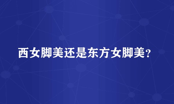 西女脚美还是东方女脚美？