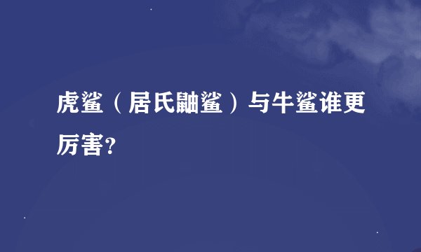 虎鲨（居氏鼬鲨）与牛鲨谁更厉害？