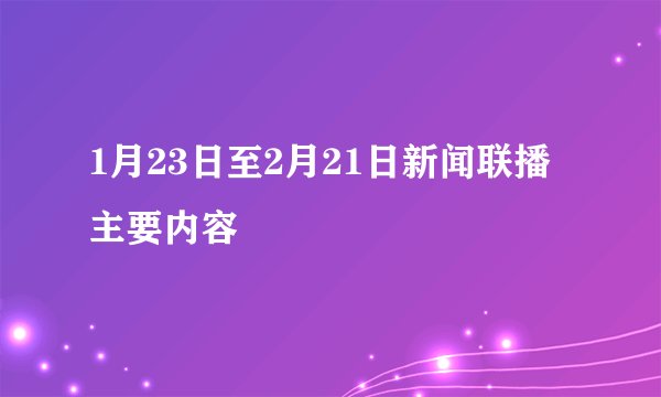 1月23日至2月21日新闻联播主要内容