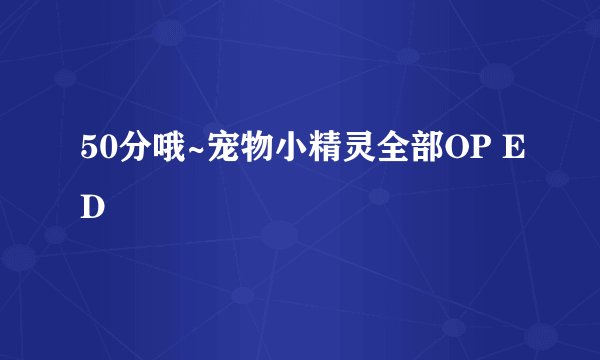 50分哦~宠物小精灵全部OP ED