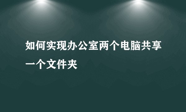 如何实现办公室两个电脑共享一个文件夹