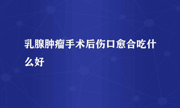 乳腺肿瘤手术后伤口愈合吃什么好