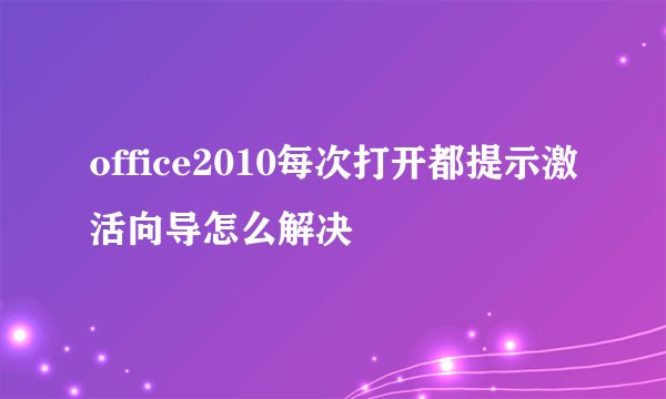 office2010每次打开都提示激活向导怎么解决