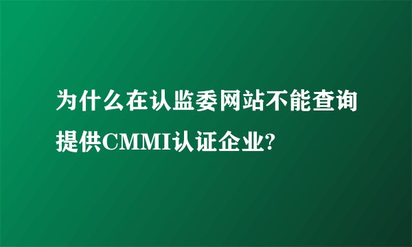 为什么在认监委网站不能查询提供CMMI认证企业?