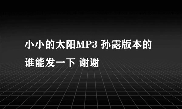 小小的太阳MP3 孙露版本的谁能发一下 谢谢