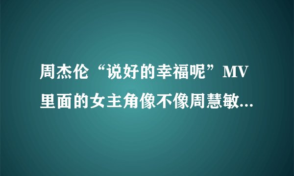 周杰伦“说好的幸福呢”MV里面的女主角像不像周慧敏？叫什么名字啊？