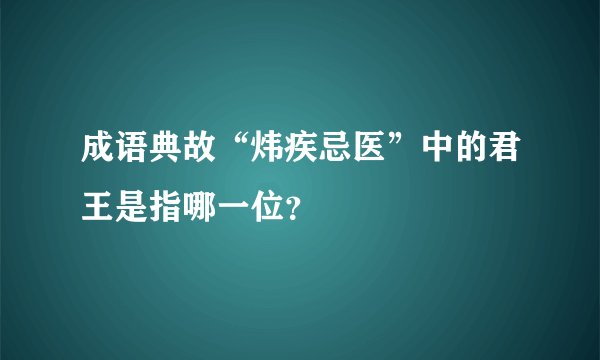 成语典故“炜疾忌医”中的君王是指哪一位?