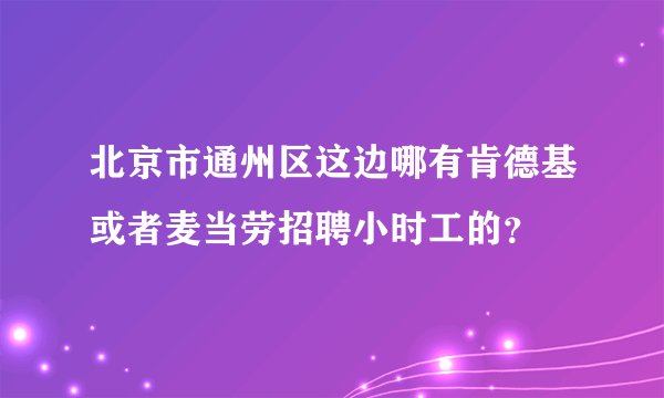 北京市通州区这边哪有肯德基或者麦当劳招聘小时工的？