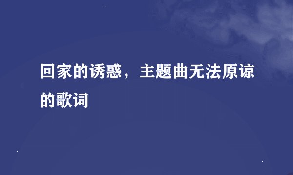 回家的诱惑,主题曲无法原谅的歌词