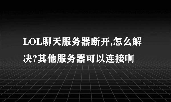 LOL聊天服务器断开,怎么解决?其他服务器可以连接啊