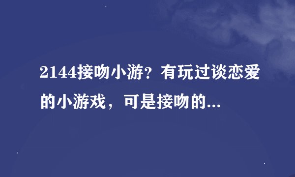 2144接吻小游？有玩过谈恋爱的小游戏，可是接吻的还真没见过，玩过的朋友给个意见啊。