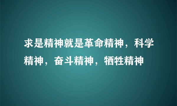 求是精神就是革命精神，科学精神，奋斗精神，牺牲精神