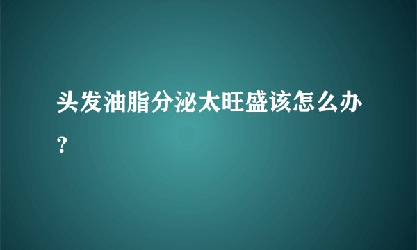 头发油脂分泌太旺盛该怎么办？