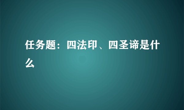 任务题：四法印、四圣谛是什么