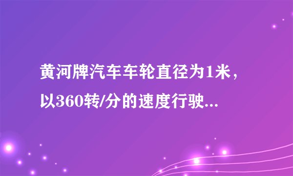 黄河牌汽车车轮直径为1米，以360转/分的速度行驶，南京长江大桥全长约6700千米，这辆汽车通过大桥约需多少