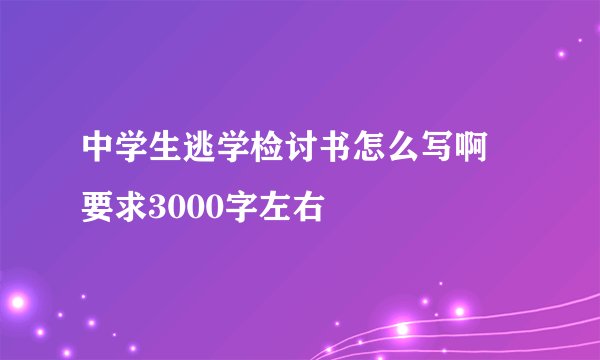 中学生逃学检讨书怎么写啊 要求3000字左右