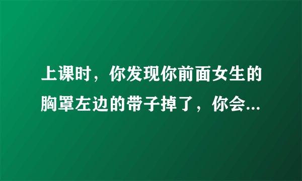 上课时，你发现你前面女生的胸罩左边的带子掉了，你会怎么办？
