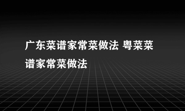 广东菜谱家常菜做法 粤菜菜谱家常菜做法