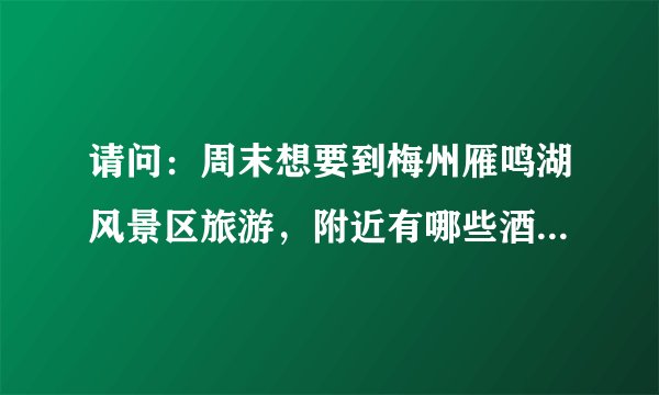 请问：周末想要到梅州雁鸣湖风景区旅游，附近有哪些酒店宾馆可以住？