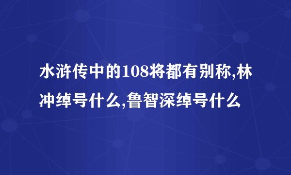 水浒传中的108将都有别称,林冲绰号什么,鲁智深绰号什么