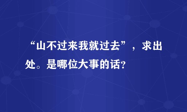 “山不过来我就过去”，求出处。是哪位大事的话？