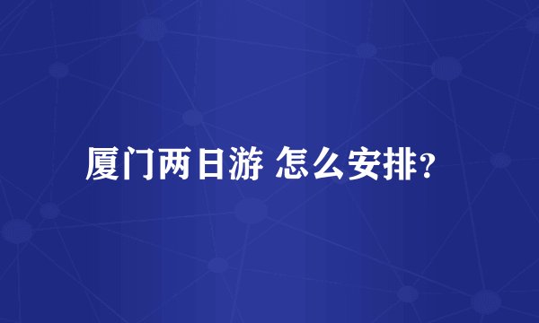 厦门两日游 怎么安排？