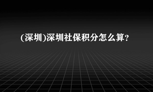(深圳)深圳社保积分怎么算?