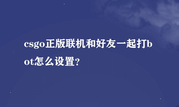 csgo正版联机和好友一起打bot怎么设置？