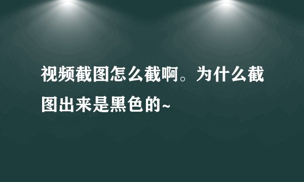 视频截图怎么截啊。为什么截图出来是黑色的~