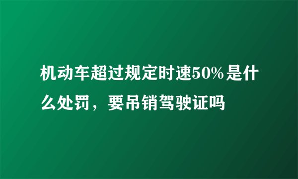 机动车超过规定时速50%是什么处罚，要吊销驾驶证吗