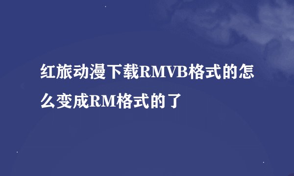 红旅动漫下载RMVB格式的怎么变成RM格式的了