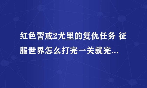 红色警戒2尤里的复仇任务 征服世界怎么打完一关就完了 没有下一关啊 直接打最后一关了