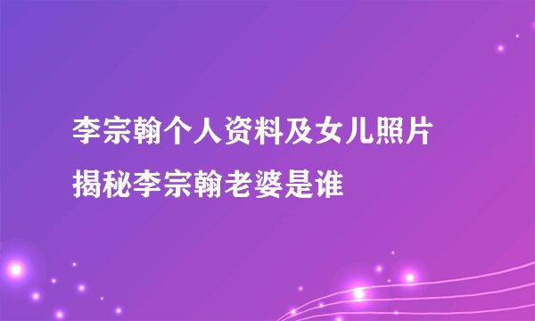李宗翰个人资料及女儿照片 揭秘李宗翰老婆是谁