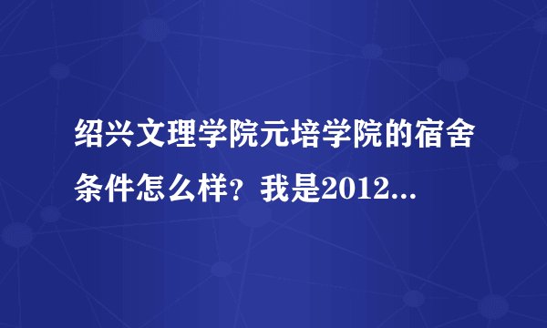 绍兴文理学院元培学院的宿舍条件怎么样？我是2012年的考生，想了解最新的情况，拜托了！