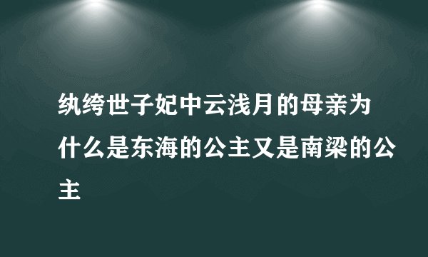 纨绔世子妃中云浅月的母亲为什么是东海的公主又是南梁的公主
