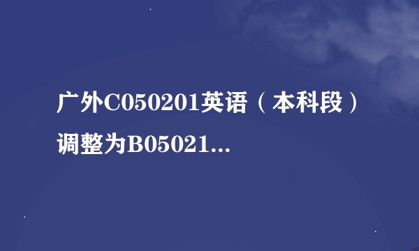 广外C050201英语（本科段）调整为B050218商务英语（独立本科段）