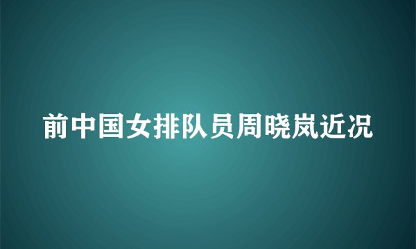 前中国女排队员周晓岚近况