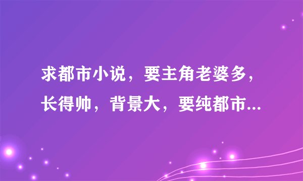 求都市小说，要主角老婆多，长得帅，背景大，要纯都市的，不要异能的