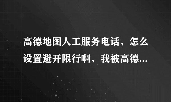 高德地图人工服务电话，怎么设置避开限行啊，我被高德导航害馋了，扣3分罚200