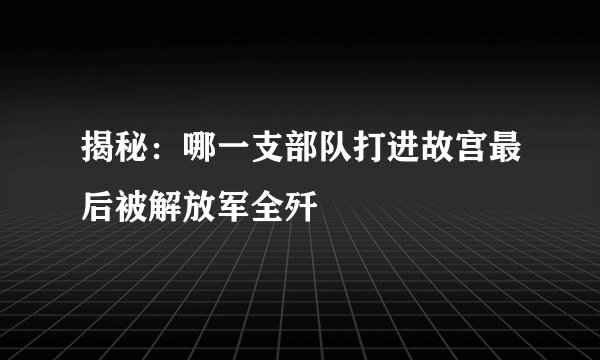 揭秘：哪一支部队打进故宫最后被解放军全歼