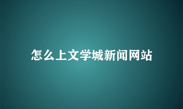 怎么上文学城新闻网站