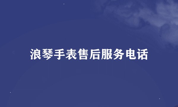 浪琴手表售后服务电话