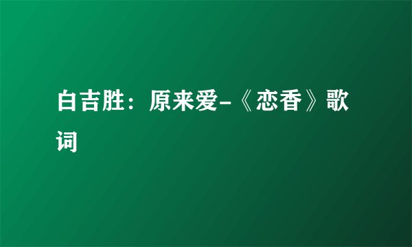 白吉胜：原来爱-《恋香》歌词