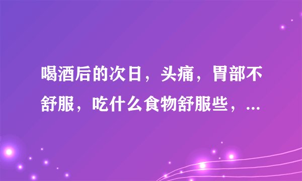 喝酒后的次日，头痛，胃部不舒服，吃什么食物舒服些，能尽快消除酒后反应？