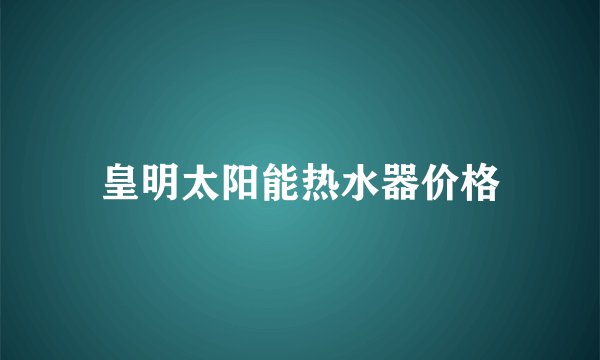 皇明太阳能热水器价格